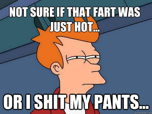 Not sure if that fart was just hot... or I shit my pants...  Futurama Fry