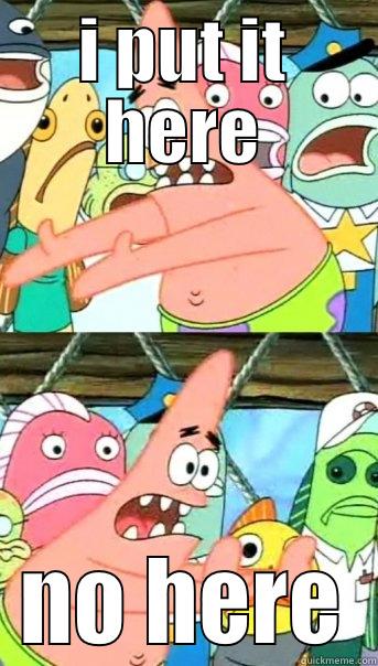 I PUT IT HERE NO HERE Push it somewhere else Patrick