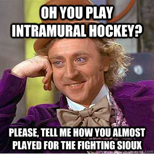 Oh you play Intramural hockey? Please, tell me how you almost played for the Fighting Sioux  Creepy Wonka