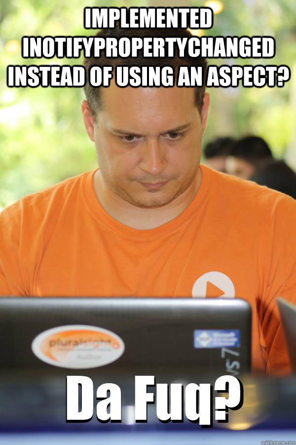 Implemented INotifyPropertyChanged instead of using an aspect?  - Implemented INotifyPropertyChanged instead of using an aspect?   DaFuqProgrammer