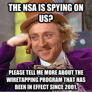 The NSA is spying on us? Please tell me more about the wiretapping program that has been in effect since 2001.  Condescending Wonka