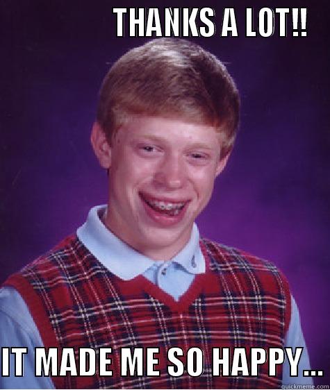                  THANKS A LOT!!  IT MADE ME SO HAPPY... Bad Luck Brian