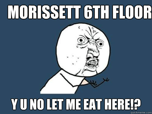 MORISSETT 6th floor Y U NO LET ME EAT HERE!?  Y U No