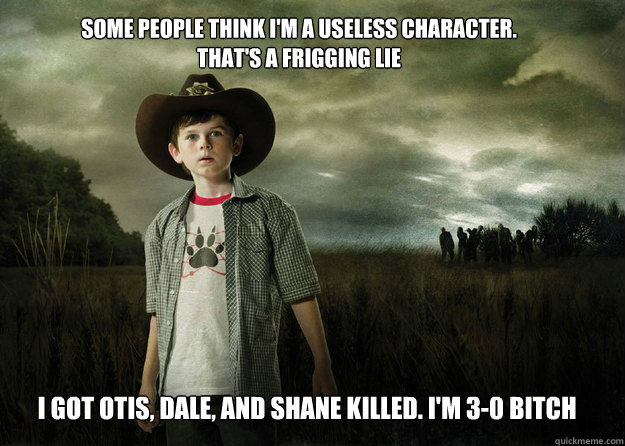 Some people think i'm a useless character. That's a frigging lie I got Otis, Dale, and Shane killed. I'm 3-0 bitch  Carl Grimes Walking Dead