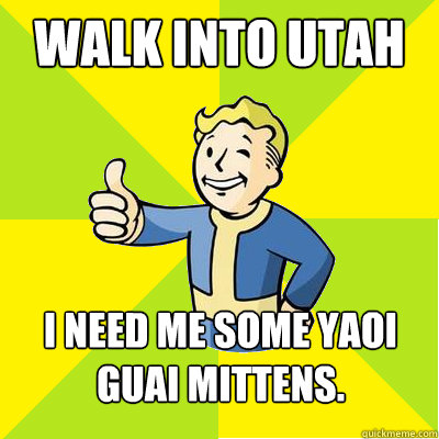 walk into utah I need me some yaoi guai mittens.  - walk into utah I need me some yaoi guai mittens.   Fallout new vegas