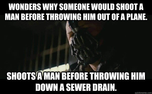 Wonders why someone would shoot a man before throwing him out of a plane. Shoots a man before throwing him down a sewer drain.  Badass Bane