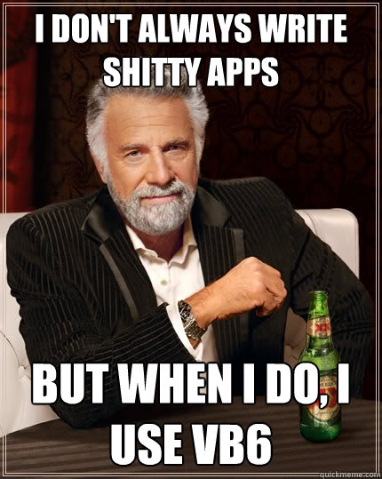 I don't always write shitty apps But when I do, I use VB6 - I don't always write shitty apps But when I do, I use VB6  The Most Interesting Man In The World