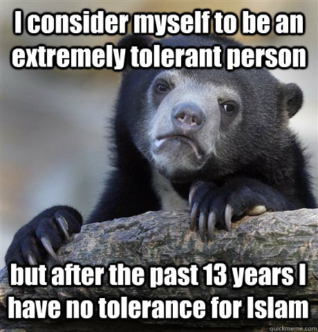 I consider myself to be an extremely tolerant person but after the past 13 years I have no tolerance for Islam - I consider myself to be an extremely tolerant person but after the past 13 years I have no tolerance for Islam  Confession Bear