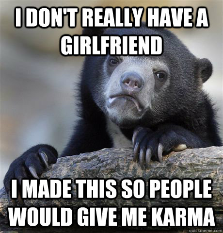 I don't really have a girlfriend I made this so people would give me karma  Confession Bear