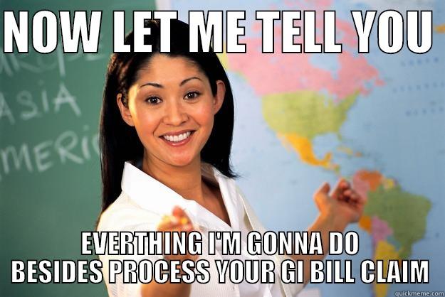 NOW LET ME TELL YOU  EVERTHING I'M GONNA DO BESIDES PROCESS YOUR GI BILL CLAIM Unhelpful High School Teacher