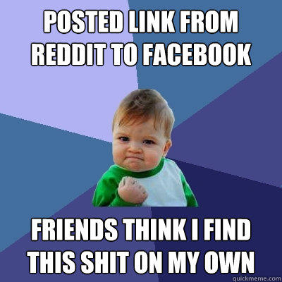 Posted link from Reddit to facebook Friends think I find this shit on my own  Success Kid