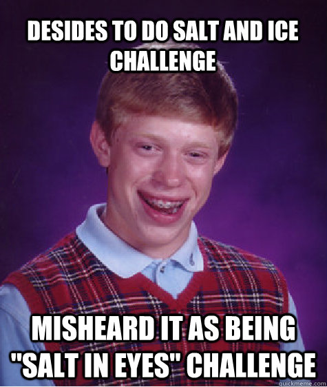 Desides to do Salt and Ice Challenge Misheard it as being 