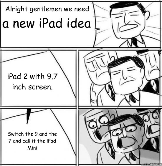 Alright gentlemen we need a new iPad idea iPad 2 with 9.7 inch screen. Switch the 9 and the 7 and call it the iPad Mini  - Alright gentlemen we need a new iPad idea iPad 2 with 9.7 inch screen. Switch the 9 and the 7 and call it the iPad Mini   alright gentlemen
