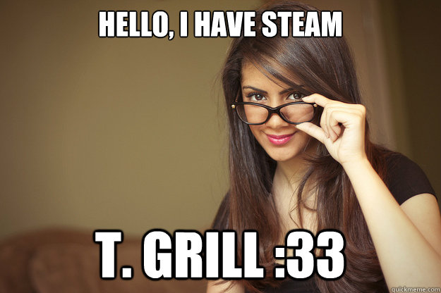 Hello, I have steam T. grill :33  Actual Sexual Advice Girl