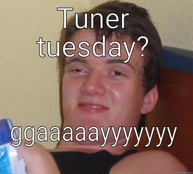 TUNER TUESDAY? GGAAAAAYYYYYYY 10 Guy