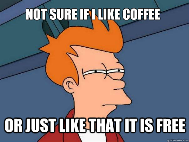 Not sure if I like coffee or just like that it is free  Futurama Fry