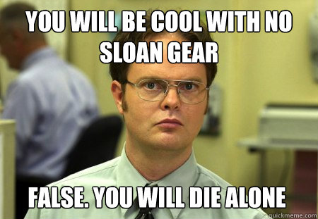 You will be cool with no Sloan gear
 False. You will die alone  Dwight