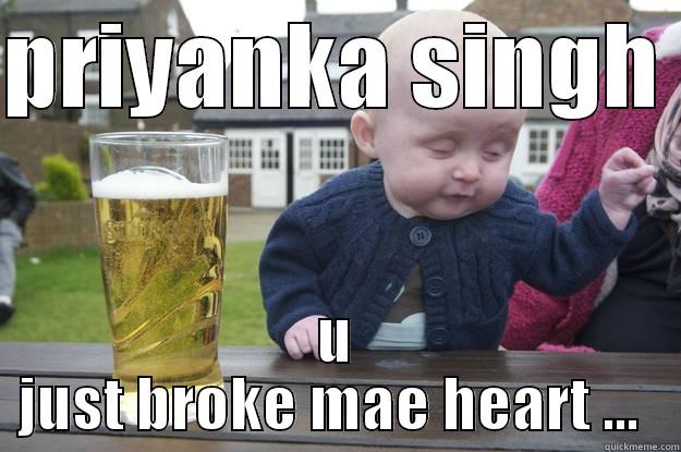 PRIYANKA SINGH  U JUST BROKE MAE HEART ...  drunk baby