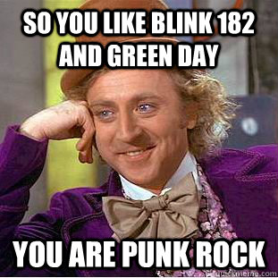 So you like Blink 182 and Green Day You are punk rock  Condescending Wonka