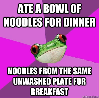 ate a bowl of noodles for dinner noodles from the same unwashed plate for breakfast  Foul Bachelorette Frog