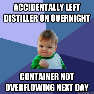 Accidentally left distiller on overnight container not overflowing next day  Success Kid