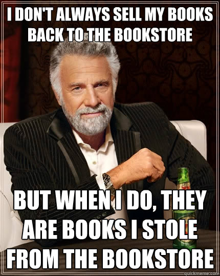 I don't always sell my books back to the bookstore but when I do, they are books I stole from the bookstore - I don't always sell my books back to the bookstore but when I do, they are books I stole from the bookstore  The Most Interesting Man In The World