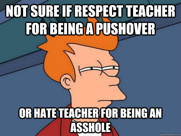 Not sure if respect teacher for being a pushover Or hate teacher for being an asshole  Futurama Fry