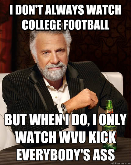 I don't always watch college football but when I do, I only watch wvu kick everybody's ass - I don't always watch college football but when I do, I only watch wvu kick everybody's ass  The Most Interesting Man In The World