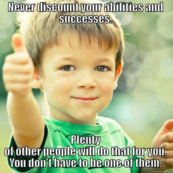 Never doubt - NEVER DISCOUNT YOUR ABILITIES AND SUCCESSES. PLENTY OF OTHER PEOPLE WILL DO THAT FOR YOU. YOU DON'T HAVE TO BE ONE OF THEM. Misc