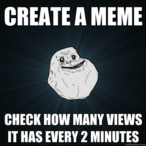 create a meme check how many views it has every 2 minutes  Forever Alone