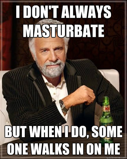 I don't always masturbate but when i do, some one walks in on me  The Most Interesting Man In The World