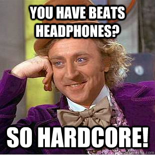 You have Beats headphones? SO hardcore! - You have Beats headphones? SO hardcore!  Condescending Wonka