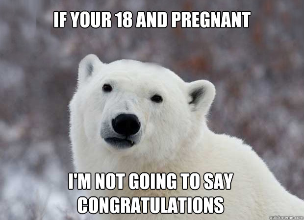 If your 18 and pregnant I'm not going to say congratulations  Popular Opinion Polar Bear