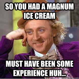 So you had a magnum ice cream must have been some experience huh... - So you had a magnum ice cream must have been some experience huh...  Condescending Wonka