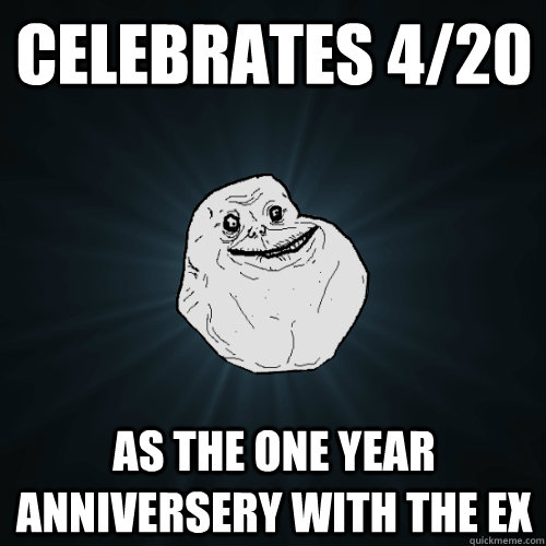 Celebrates 4/20 as the one year anniversery with the ex  Forever Alone