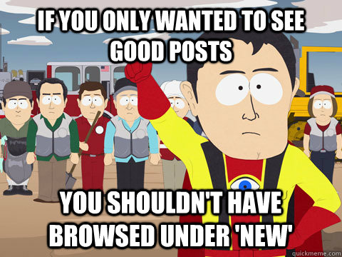 If you only wanted to see good posts you shouldn't have browsed under 'new'  Captain Hindsight