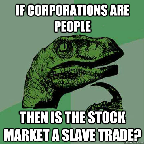 If corporations are people then is the stock market a slave trade? - If corporations are people then is the stock market a slave trade?  Philosoraptor