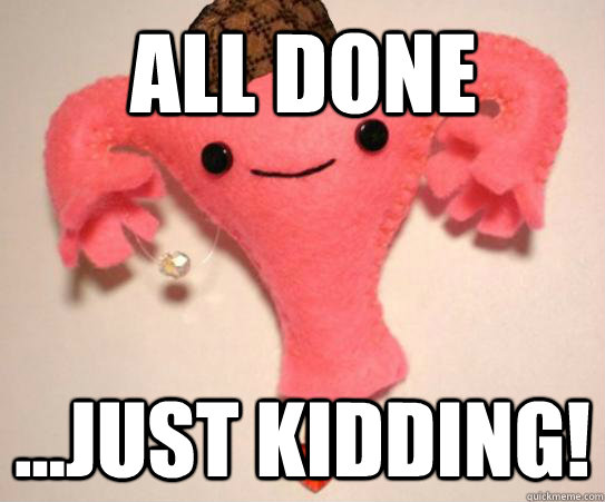 All Done ...Just kidding!  Scumbag Uterus