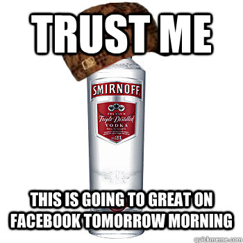 trust me this is going to great on facebook tomorrow morning  Scumbag Alcohol