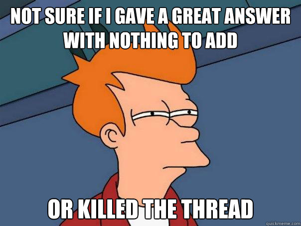 Not sure if i gave a great answer with nothing to add or killed the thread  Futurama Fry