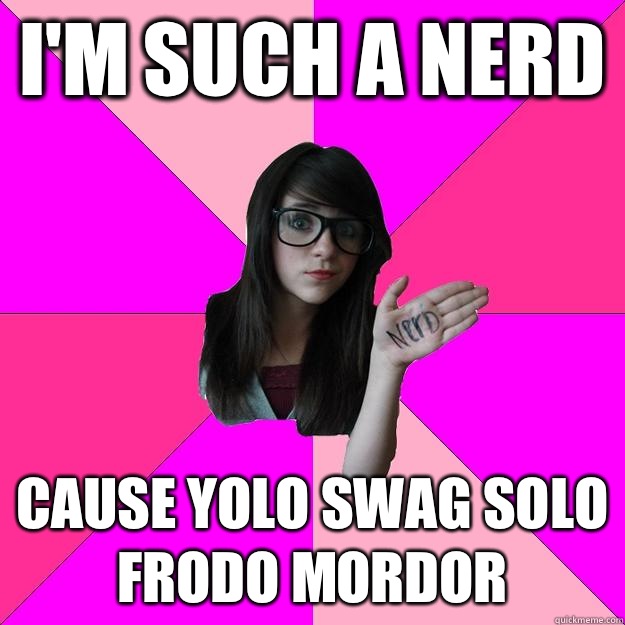 I'm such a nerd Cause YOLO SWAG SOLO FRODO MORDOR  Idiot Nerd Girl