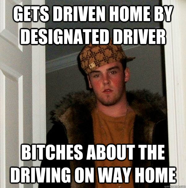 gets driven home by designated driver bitches about the driving on way home - gets driven home by designated driver bitches about the driving on way home  Scumbag Steve