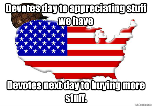 Devotes day to appreciating stuff we have Devotes next day to buying more stuff.  Scumbag america