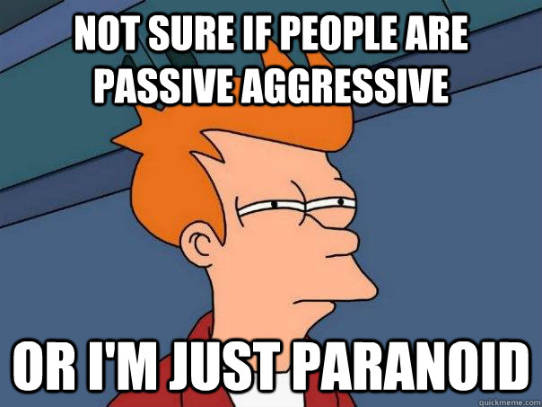 Not sure if people are  passive aggressive Or I'm just paranoid  Futurama Fry