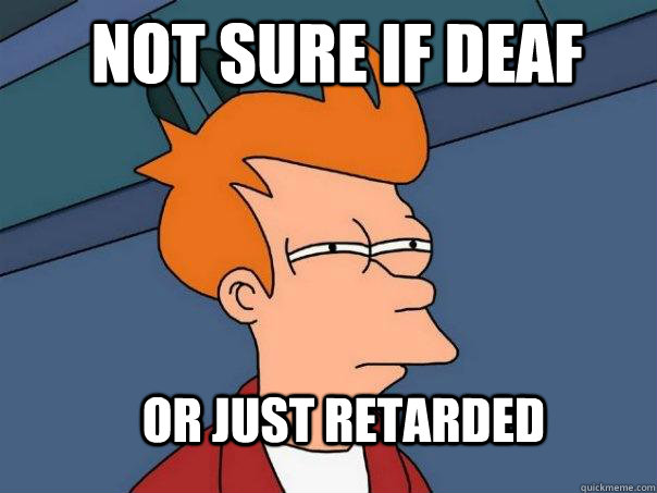 Not sure if deaf Or just retarded - Not sure if deaf Or just retarded  Futurama Fry