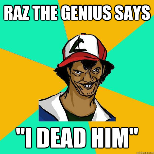 raz the genius says ''I dead him''  Ash Pedreiro