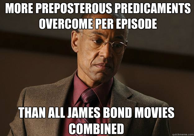 more preposterous predicaments overcome per episode than all james bond movies combined - more preposterous predicaments overcome per episode than all james bond movies combined  Gus the Killer