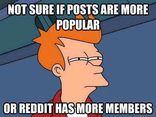 Not sure if posts are more popular or reddit has more members  Futurama Fry