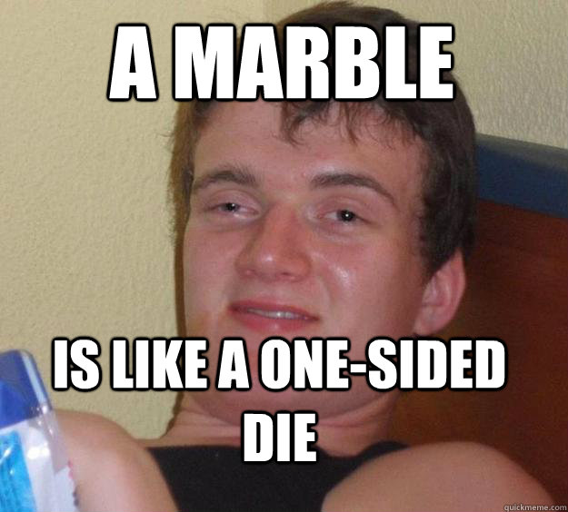 A Marble Is like a one-sided die  10 Guy