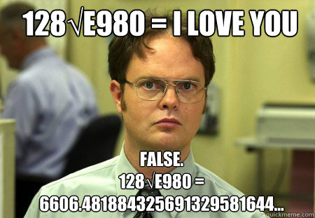 128√e980 = I love you FALSE.  
128√e980 = 6606.481884325691329581644...  Schrute